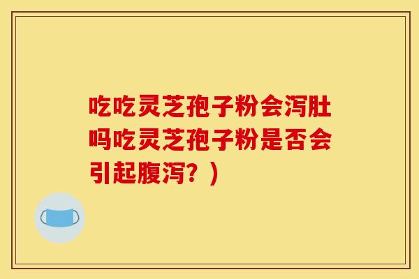 吃吃灵芝孢子粉会泻肚吗吃灵芝孢子粉是否会引起腹泻？)
