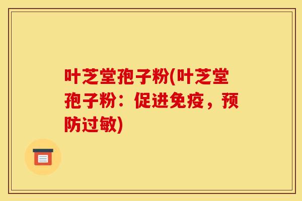 叶芝堂孢子粉(叶芝堂孢子粉：促进免疫，预防过敏)