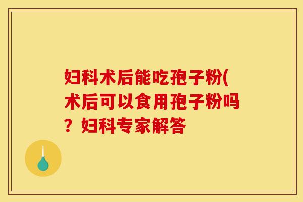 妇科术后能吃孢子粉(术后可以食用孢子粉吗？妇科专家解答
