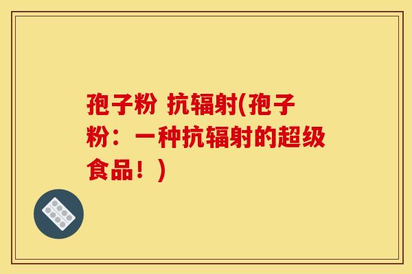 孢子粉 抗辐射(孢子粉：一种抗辐射的超级食品！)