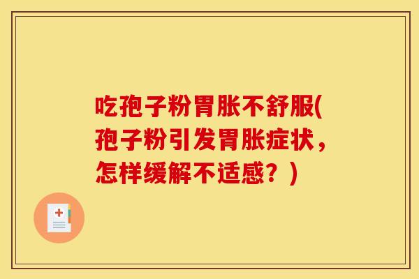 吃孢子粉胃胀不舒服(孢子粉引发胃胀症状，怎样缓解不适感？)