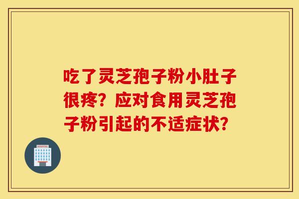 吃了灵芝孢子粉小肚子很疼？应对食用灵芝孢子粉引起的不适症状？