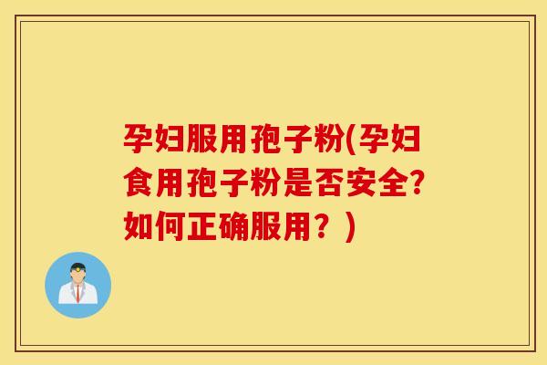 孕妇服用孢子粉(孕妇食用孢子粉是否安全？如何正确服用？)