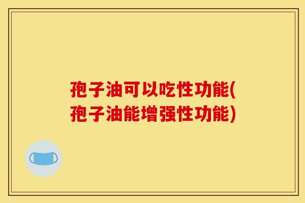 孢子油可以吃性功能(孢子油能增强性功能)