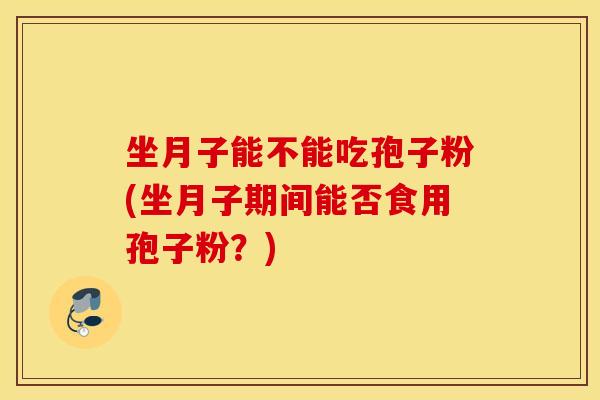 坐月子能不能吃孢子粉(坐月子期间能否食用孢子粉？)