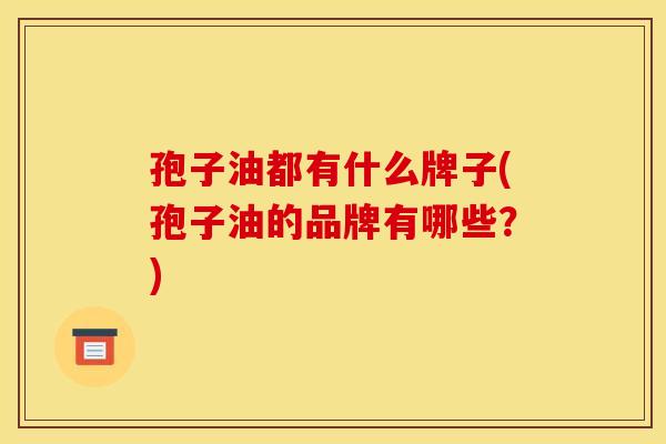 孢子油都有什么牌子(孢子油的品牌有哪些？)