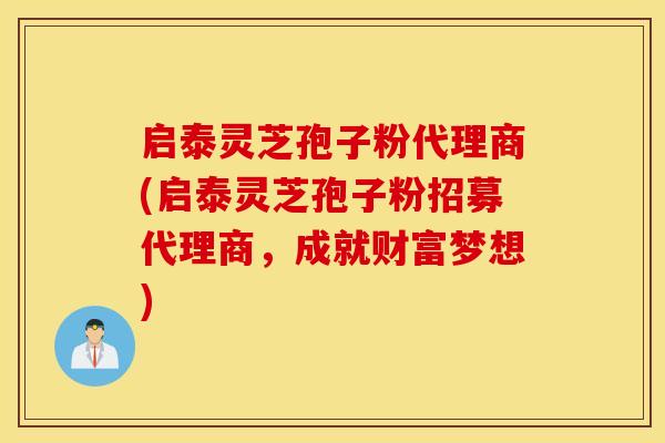 启泰灵芝孢子粉代理商(启泰灵芝孢子粉招募代理商，成就财富梦想)