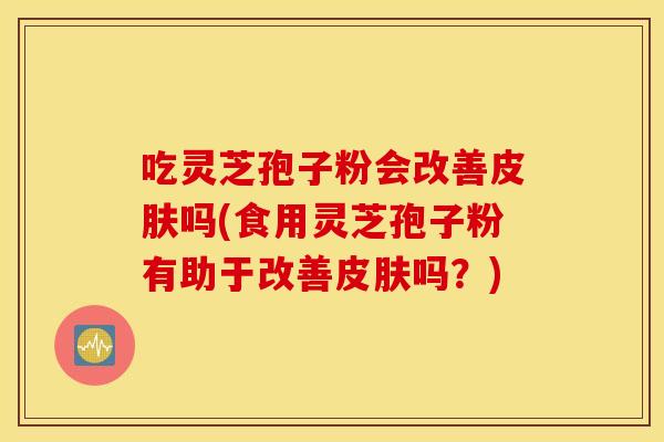 吃灵芝孢子粉会改善皮肤吗(食用灵芝孢子粉有助于改善皮肤吗？)