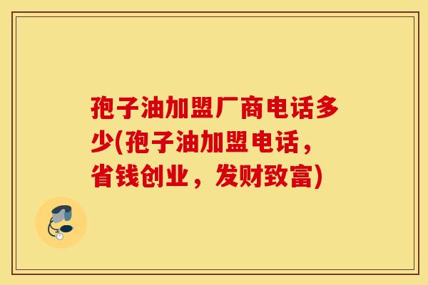 孢子油加盟厂商电话多少(孢子油加盟电话，省钱创业，发财致富)