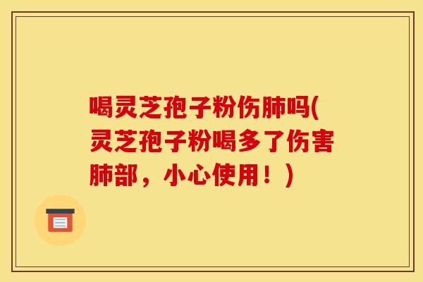 喝灵芝孢子粉伤肺吗(灵芝孢子粉喝多了伤害肺部，小心使用！)