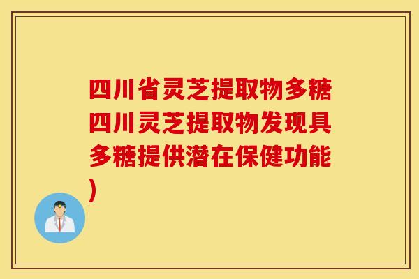 四川省灵芝提取物多糖四川灵芝提取物发现具多糖提供潜在保健功能)