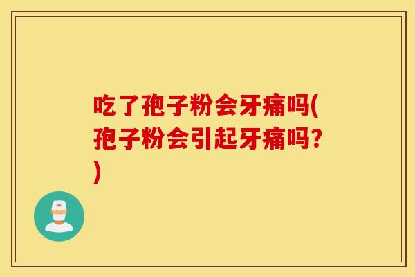 吃了孢子粉会牙痛吗(孢子粉会引起牙痛吗？)