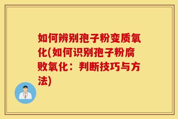 如何辨别孢子粉变质氧化(如何识别孢子粉腐败氧化：判断技巧与方法)
