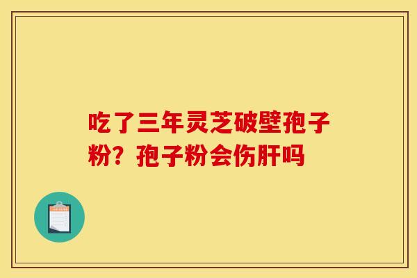 吃了三年灵芝破壁孢子粉？孢子粉会伤肝吗
