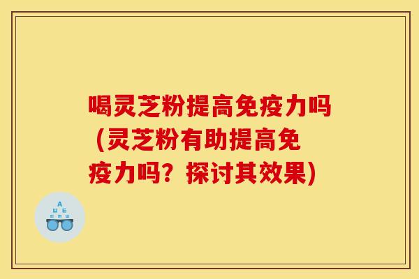 喝灵芝粉提高免疫力吗 (灵芝粉有助提高免疫力吗？探讨其效果)