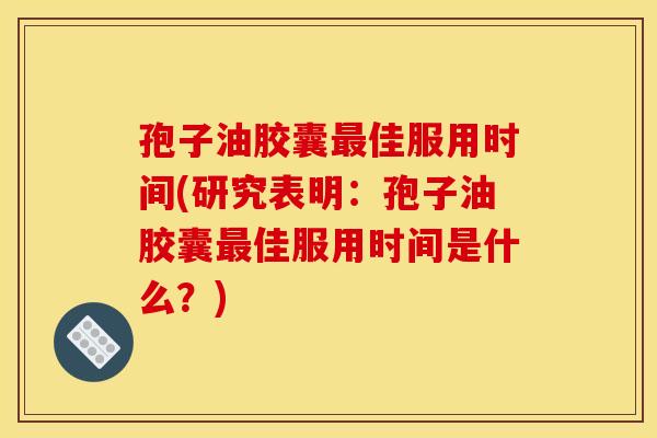 孢子油胶囊最佳服用时间(研究表明：孢子油胶囊最佳服用时间是什么？)