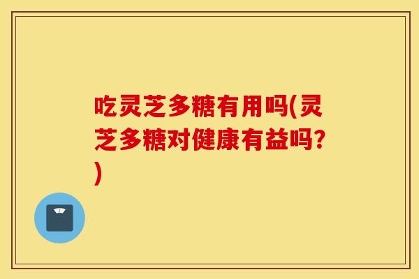 吃灵芝多糖有用吗(灵芝多糖对健康有益吗？)