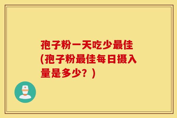 孢子粉一天吃少最佳 (孢子粉最佳每日摄入量是多少？)