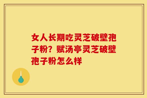 女人长期吃灵芝破壁孢子粉？赋汤亭灵芝破壁孢子粉怎么样