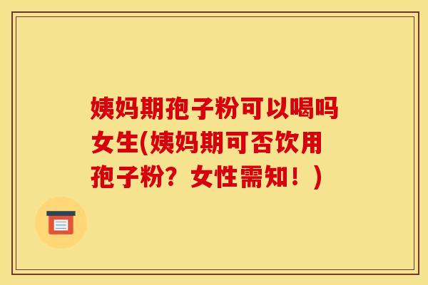 姨妈期孢子粉可以喝吗女生(姨妈期可否饮用孢子粉？女性需知！)