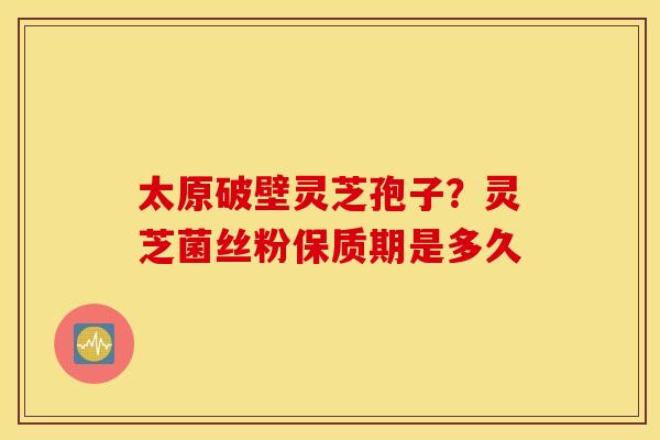 太原破壁灵芝孢子？灵芝菌丝粉保质期是多久