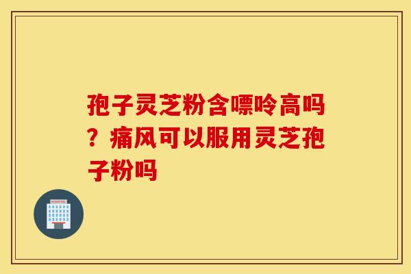 孢子灵芝粉含嘌呤高吗？痛风可以服用灵芝孢子粉吗