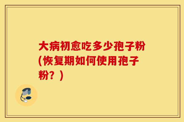大病初愈吃多少孢子粉(恢复期如何使用孢子粉？)