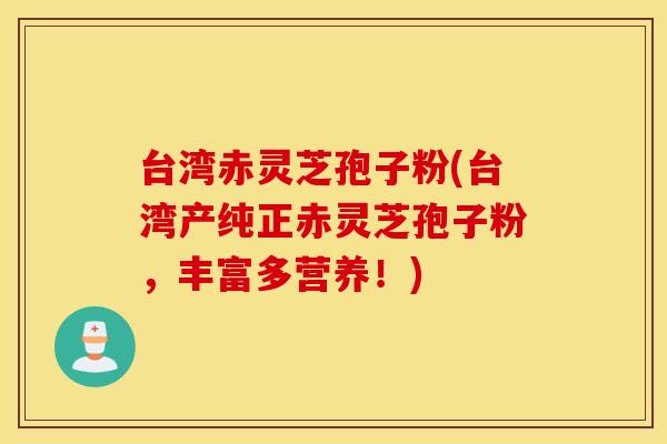 台湾赤灵芝孢子粉(台湾产纯正赤灵芝孢子粉，丰富多营养！)