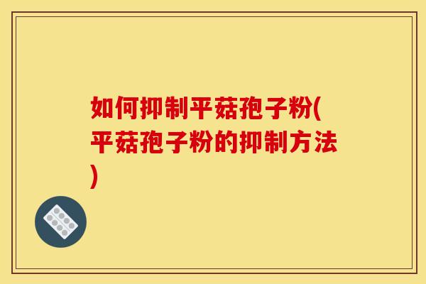 如何抑制平菇孢子粉(平菇孢子粉的抑制方法)