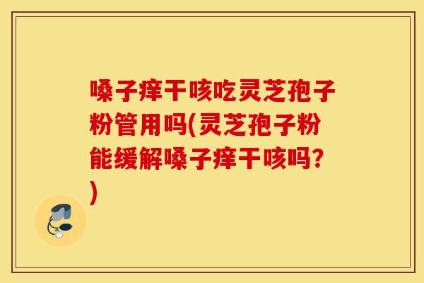 嗓子痒干咳吃灵芝孢子粉管用吗(灵芝孢子粉能缓解嗓子痒干咳吗？)