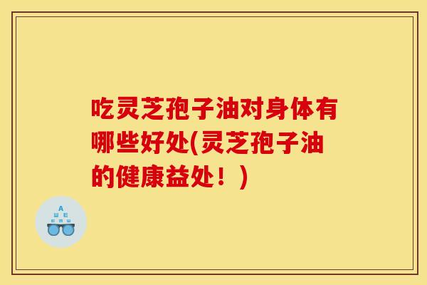 吃灵芝孢子油对身体有哪些好处(灵芝孢子油的健康益处！)