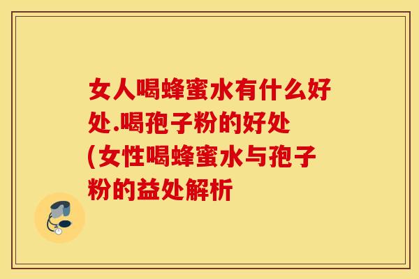 女人喝蜂蜜水有什么好处.喝孢子粉的好处 (女性喝蜂蜜水与孢子粉的益处解析