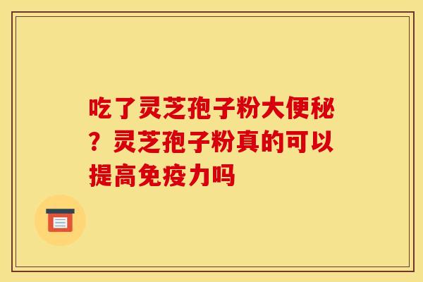 吃了灵芝孢子粉大便秘？灵芝孢子粉真的可以提高免疫力吗