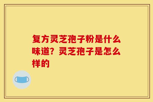 复方灵芝孢子粉是什么味道？灵芝孢子是怎么样的