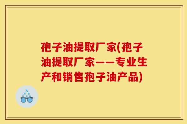 孢子油提取厂家(孢子油提取厂家——专业生产和销售孢子油产品)