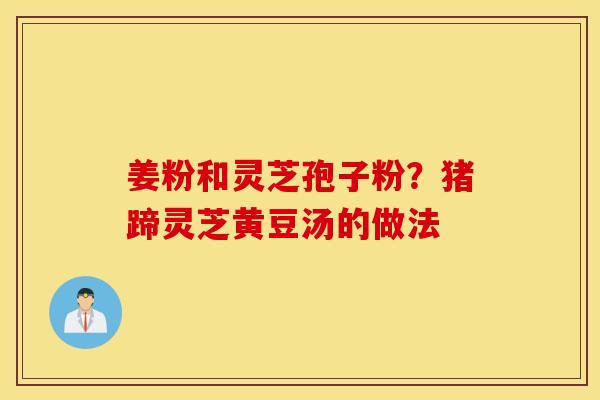 姜粉和灵芝孢子粉？猪蹄灵芝黄豆汤的做法