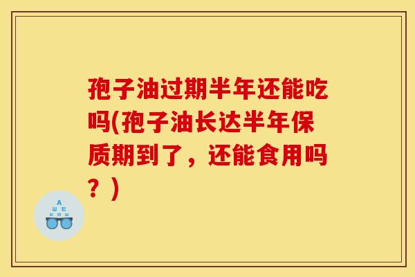 孢子油过期半年还能吃吗(孢子油长达半年保质期到了，还能食用吗？)