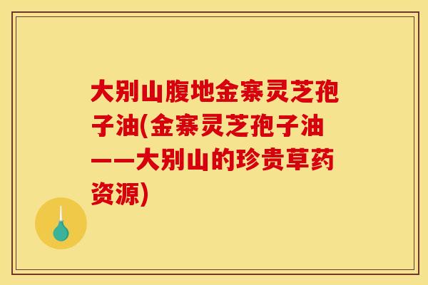大别山腹地金寨灵芝孢子油(金寨灵芝孢子油——大别山的珍贵草药资源)