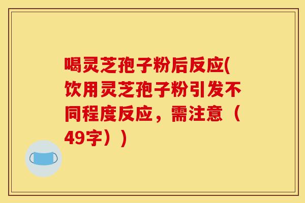 喝灵芝孢子粉后反应(饮用灵芝孢子粉引发不同程度反应，需注意（49字）)