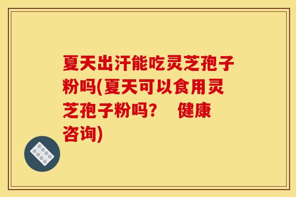 夏天出汗能吃灵芝孢子粉吗(夏天可以食用灵芝孢子粉吗？  健康咨询)