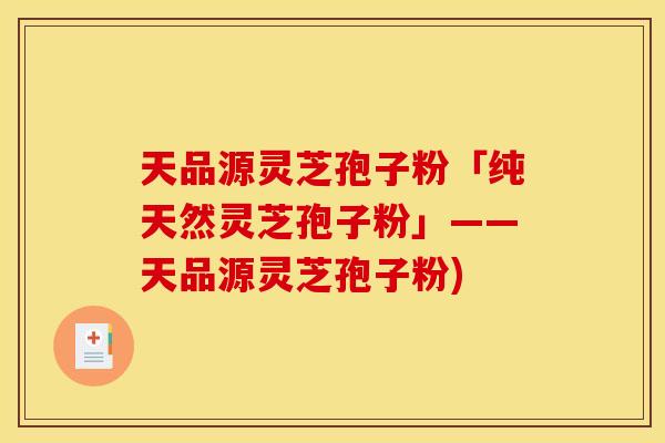 天品源灵芝孢子粉「纯天然灵芝孢子粉」——天品源灵芝孢子粉)