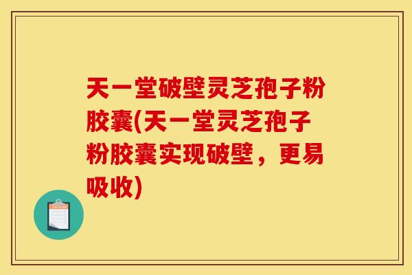 天一堂破壁灵芝孢子粉胶囊(天一堂灵芝孢子粉胶囊实现破壁，更易吸收)