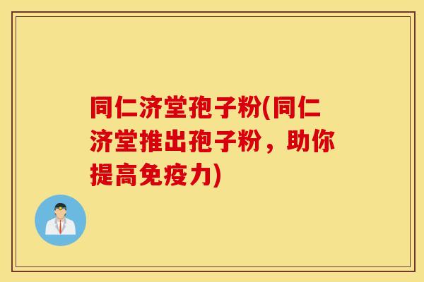 同仁济堂孢子粉(同仁济堂推出孢子粉，助你提高免疫力)
