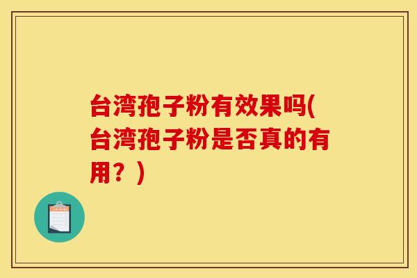 台湾孢子粉有效果吗(台湾孢子粉是否真的有用？)