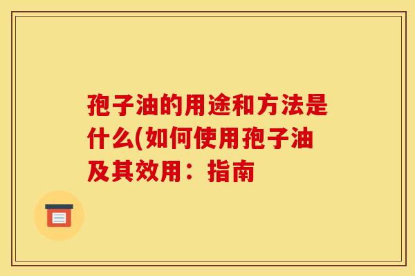 孢子油的用途和方法是什么(如何使用孢子油及其效用：指南