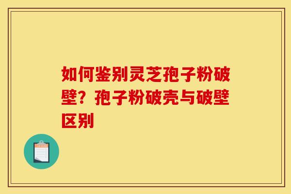 如何鉴别灵芝孢子粉破壁？孢子粉破壳与破壁区别