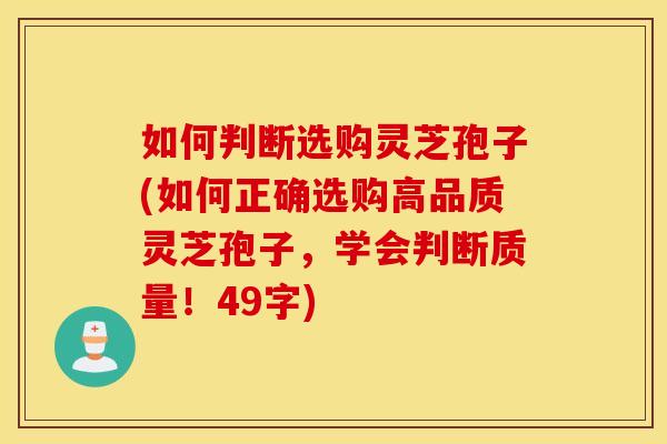如何判断选购灵芝孢子(如何正确选购高品质灵芝孢子，学会判断质量！49字)
