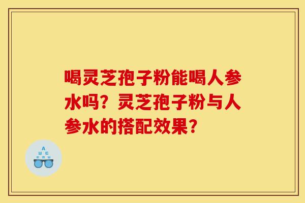 喝灵芝孢子粉能喝人参水吗？灵芝孢子粉与人参水的搭配效果？