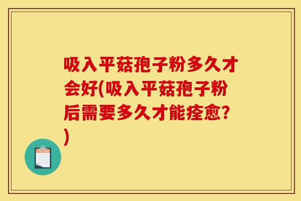 吸入平菇孢子粉多久才会好(吸入平菇孢子粉后需要多久才能痊愈？)