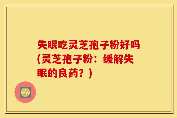 失眠吃灵芝孢子粉好吗(灵芝孢子粉：缓解失眠的良药？)